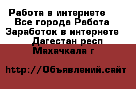   Работа в интернете!!! - Все города Работа » Заработок в интернете   . Дагестан респ.,Махачкала г.